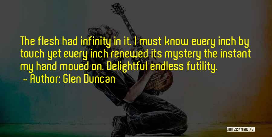 Glen Duncan Quotes: The Flesh Had Infinity In It. I Must Know Every Inch By Touch Yet Every Inch Renewed Its Mystery The