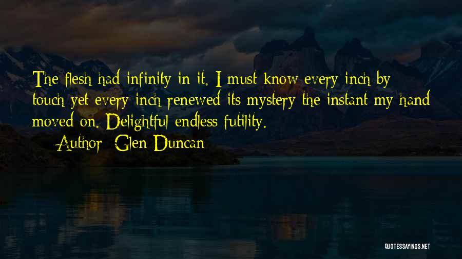 Glen Duncan Quotes: The Flesh Had Infinity In It. I Must Know Every Inch By Touch Yet Every Inch Renewed Its Mystery The