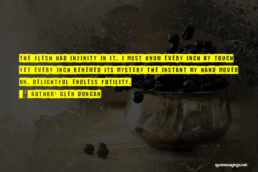 Glen Duncan Quotes: The Flesh Had Infinity In It. I Must Know Every Inch By Touch Yet Every Inch Renewed Its Mystery The