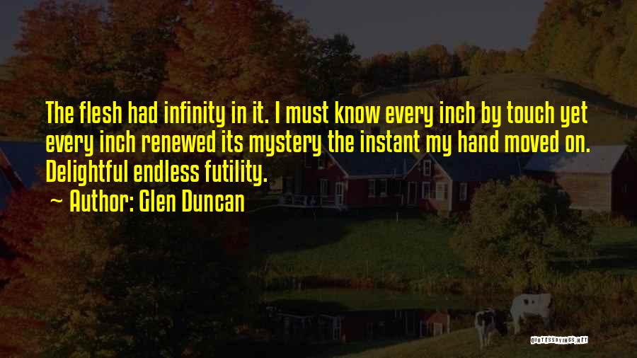 Glen Duncan Quotes: The Flesh Had Infinity In It. I Must Know Every Inch By Touch Yet Every Inch Renewed Its Mystery The