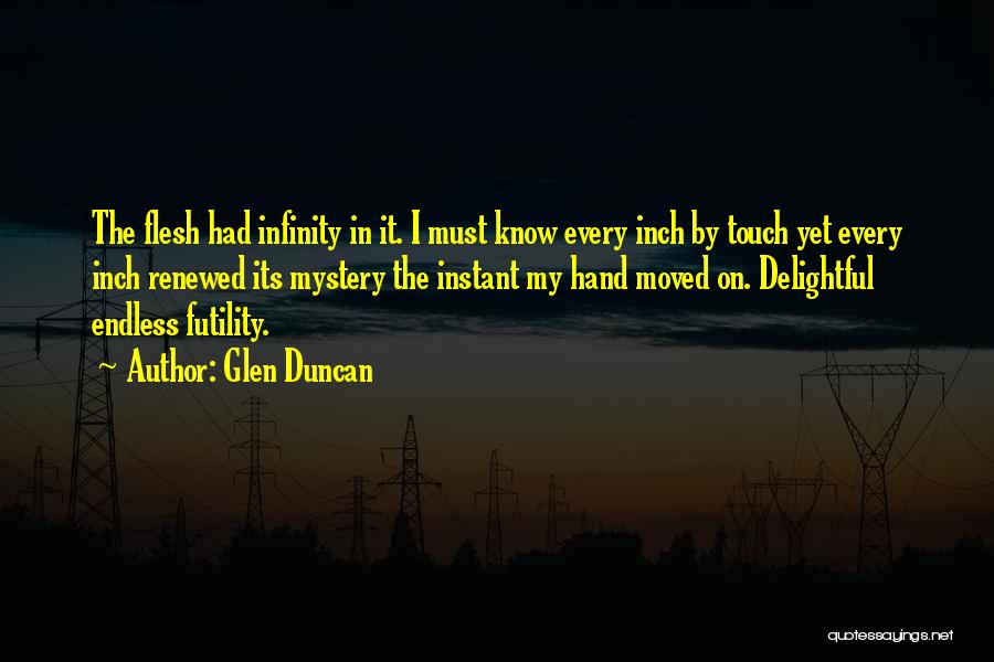Glen Duncan Quotes: The Flesh Had Infinity In It. I Must Know Every Inch By Touch Yet Every Inch Renewed Its Mystery The