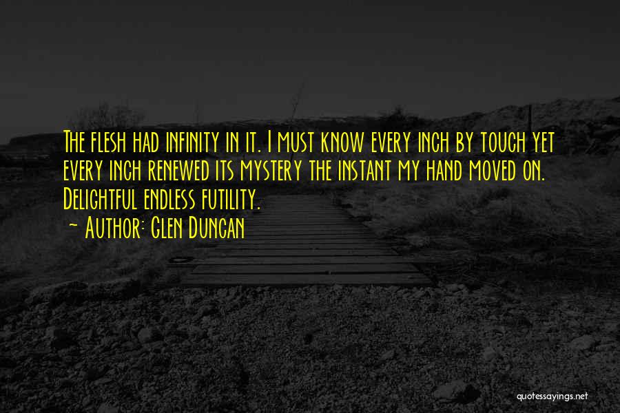 Glen Duncan Quotes: The Flesh Had Infinity In It. I Must Know Every Inch By Touch Yet Every Inch Renewed Its Mystery The
