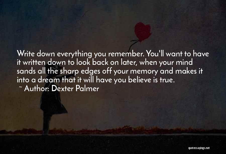 Dexter Palmer Quotes: Write Down Everything You Remember. You'll Want To Have It Written Down To Look Back On Later, When Your Mind