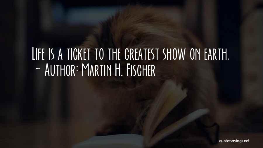 Martin H. Fischer Quotes: Life Is A Ticket To The Greatest Show On Earth.