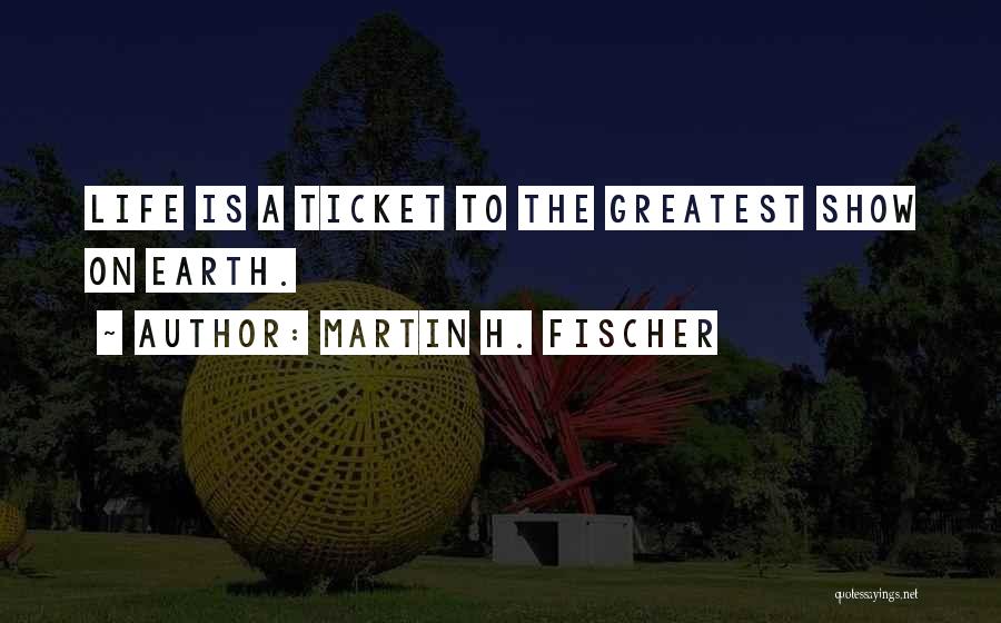 Martin H. Fischer Quotes: Life Is A Ticket To The Greatest Show On Earth.