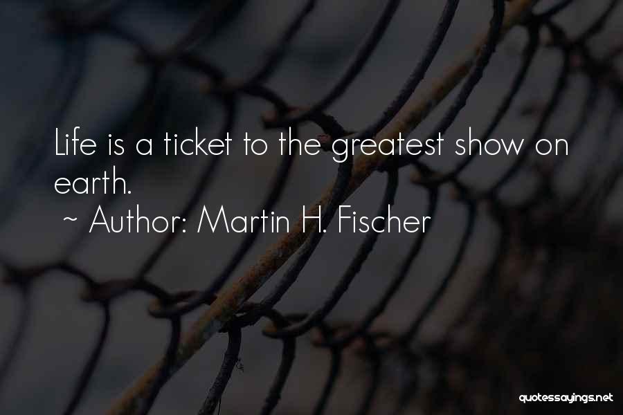 Martin H. Fischer Quotes: Life Is A Ticket To The Greatest Show On Earth.