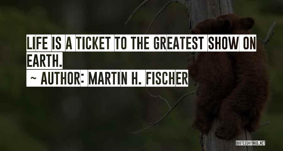 Martin H. Fischer Quotes: Life Is A Ticket To The Greatest Show On Earth.