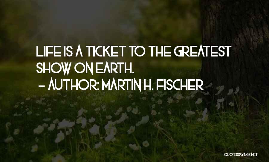Martin H. Fischer Quotes: Life Is A Ticket To The Greatest Show On Earth.