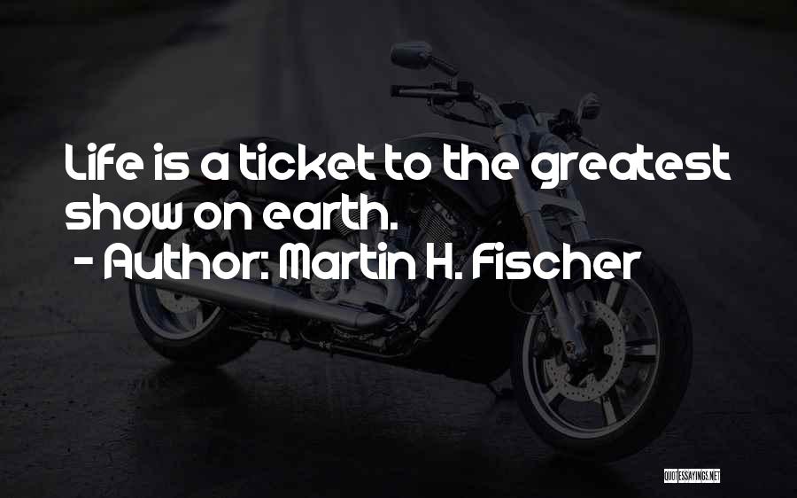 Martin H. Fischer Quotes: Life Is A Ticket To The Greatest Show On Earth.