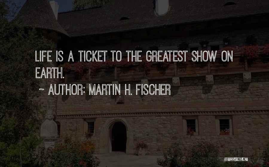 Martin H. Fischer Quotes: Life Is A Ticket To The Greatest Show On Earth.