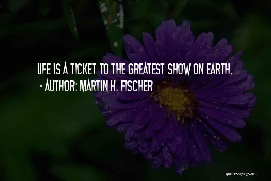 Martin H. Fischer Quotes: Life Is A Ticket To The Greatest Show On Earth.