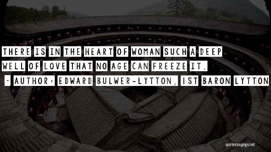 Edward Bulwer-Lytton, 1st Baron Lytton Quotes: There Is In The Heart Of Woman Such A Deep Well Of Love That No Age Can Freeze It.