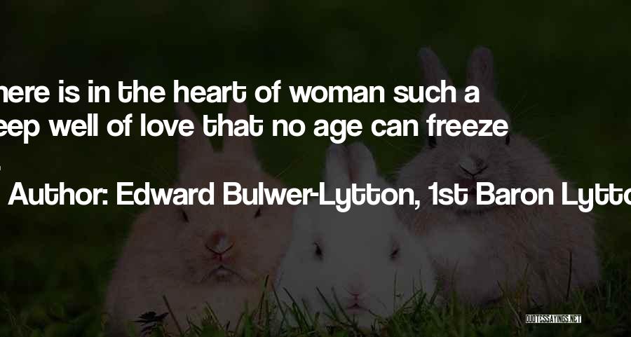 Edward Bulwer-Lytton, 1st Baron Lytton Quotes: There Is In The Heart Of Woman Such A Deep Well Of Love That No Age Can Freeze It.