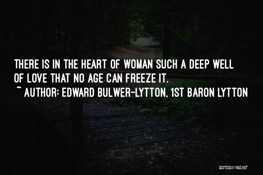 Edward Bulwer-Lytton, 1st Baron Lytton Quotes: There Is In The Heart Of Woman Such A Deep Well Of Love That No Age Can Freeze It.