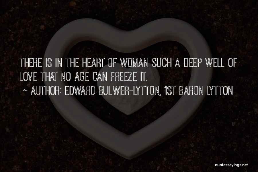 Edward Bulwer-Lytton, 1st Baron Lytton Quotes: There Is In The Heart Of Woman Such A Deep Well Of Love That No Age Can Freeze It.