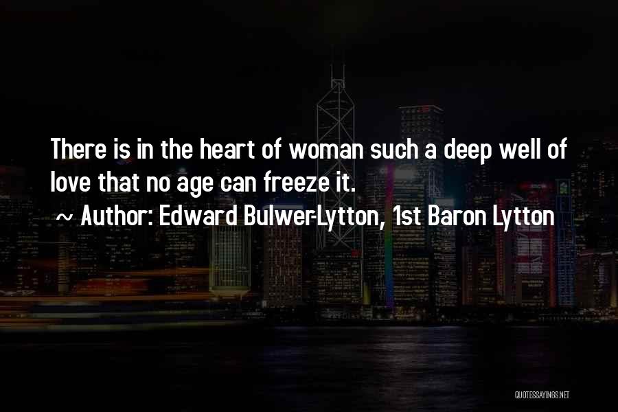 Edward Bulwer-Lytton, 1st Baron Lytton Quotes: There Is In The Heart Of Woman Such A Deep Well Of Love That No Age Can Freeze It.