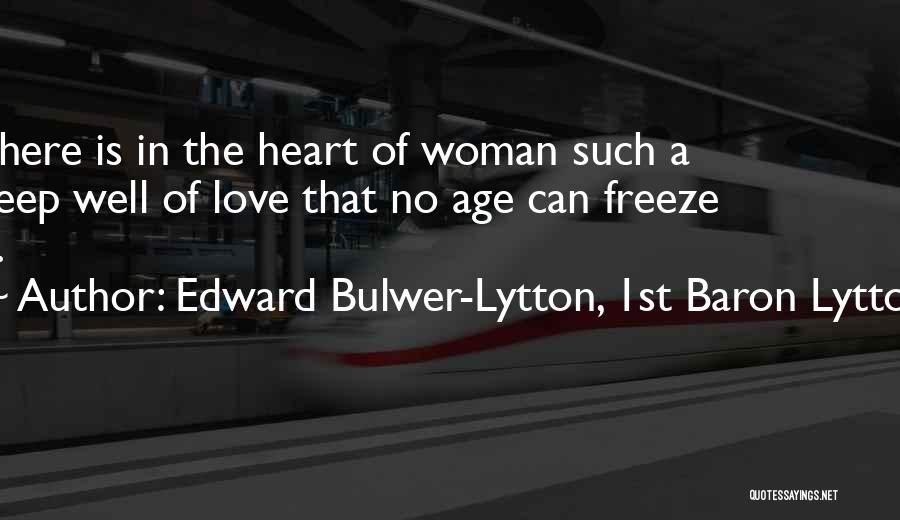 Edward Bulwer-Lytton, 1st Baron Lytton Quotes: There Is In The Heart Of Woman Such A Deep Well Of Love That No Age Can Freeze It.