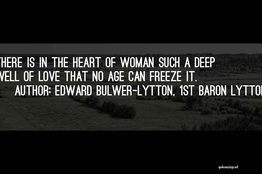 Edward Bulwer-Lytton, 1st Baron Lytton Quotes: There Is In The Heart Of Woman Such A Deep Well Of Love That No Age Can Freeze It.