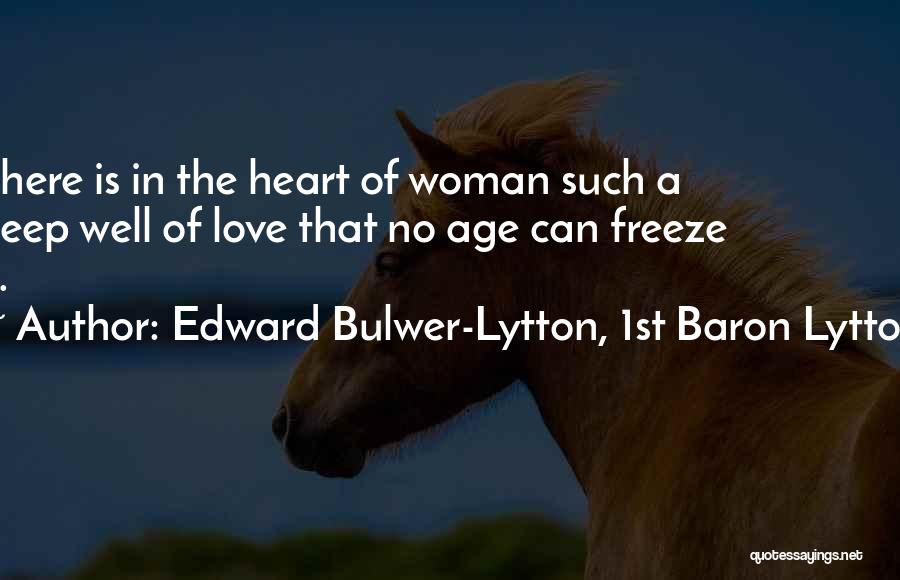 Edward Bulwer-Lytton, 1st Baron Lytton Quotes: There Is In The Heart Of Woman Such A Deep Well Of Love That No Age Can Freeze It.