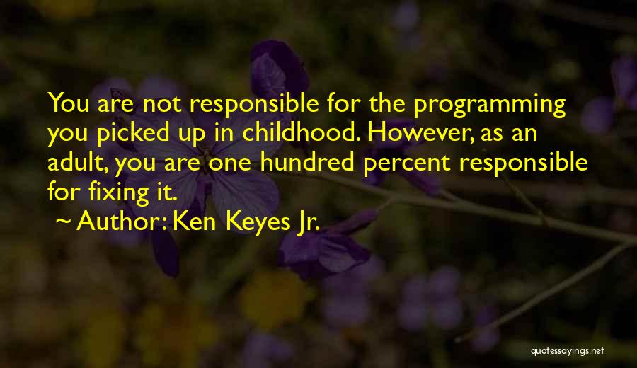 Ken Keyes Jr. Quotes: You Are Not Responsible For The Programming You Picked Up In Childhood. However, As An Adult, You Are One Hundred