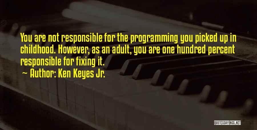 Ken Keyes Jr. Quotes: You Are Not Responsible For The Programming You Picked Up In Childhood. However, As An Adult, You Are One Hundred