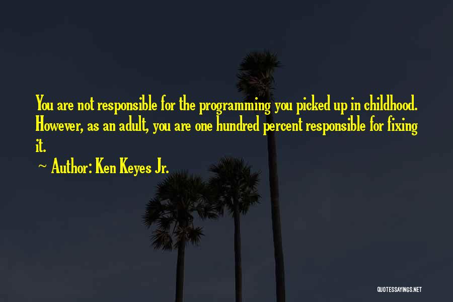 Ken Keyes Jr. Quotes: You Are Not Responsible For The Programming You Picked Up In Childhood. However, As An Adult, You Are One Hundred