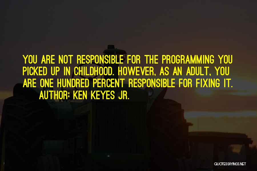 Ken Keyes Jr. Quotes: You Are Not Responsible For The Programming You Picked Up In Childhood. However, As An Adult, You Are One Hundred