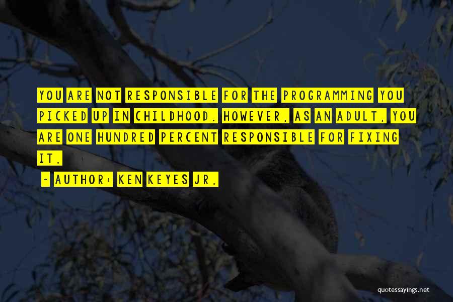 Ken Keyes Jr. Quotes: You Are Not Responsible For The Programming You Picked Up In Childhood. However, As An Adult, You Are One Hundred