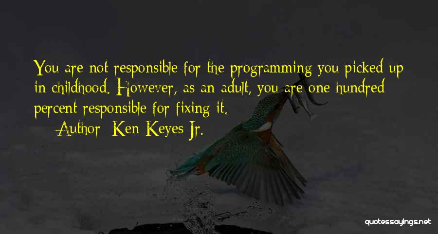 Ken Keyes Jr. Quotes: You Are Not Responsible For The Programming You Picked Up In Childhood. However, As An Adult, You Are One Hundred