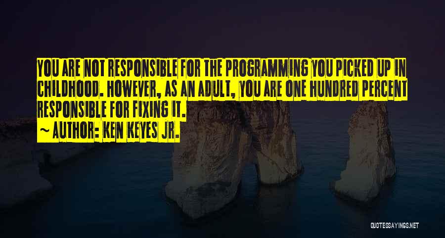 Ken Keyes Jr. Quotes: You Are Not Responsible For The Programming You Picked Up In Childhood. However, As An Adult, You Are One Hundred