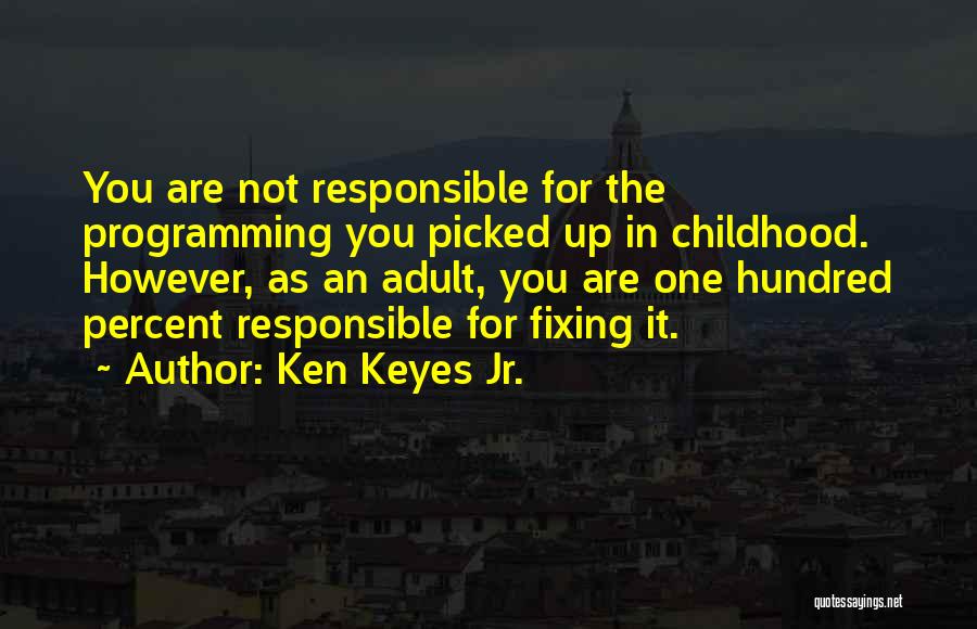 Ken Keyes Jr. Quotes: You Are Not Responsible For The Programming You Picked Up In Childhood. However, As An Adult, You Are One Hundred