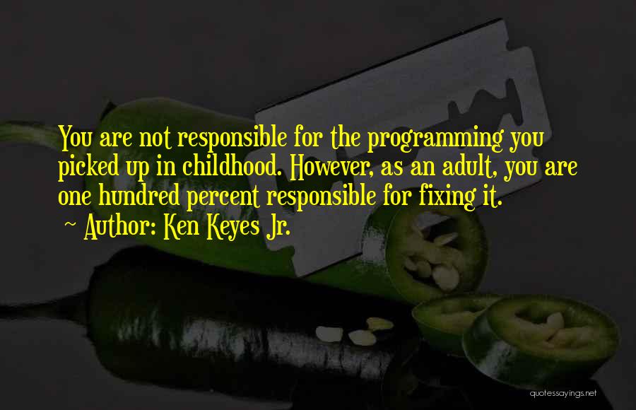 Ken Keyes Jr. Quotes: You Are Not Responsible For The Programming You Picked Up In Childhood. However, As An Adult, You Are One Hundred