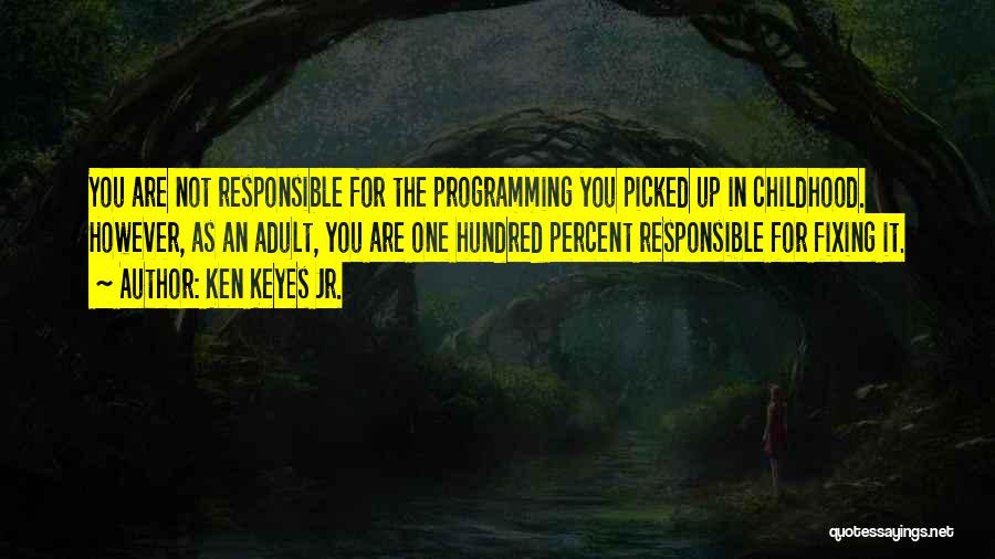 Ken Keyes Jr. Quotes: You Are Not Responsible For The Programming You Picked Up In Childhood. However, As An Adult, You Are One Hundred