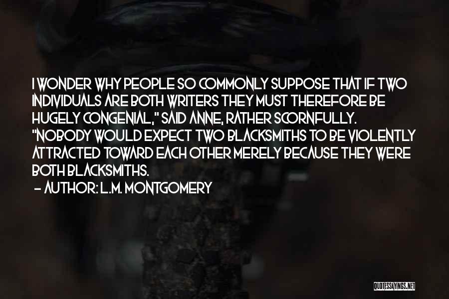 L.M. Montgomery Quotes: I Wonder Why People So Commonly Suppose That If Two Individuals Are Both Writers They Must Therefore Be Hugely Congenial,