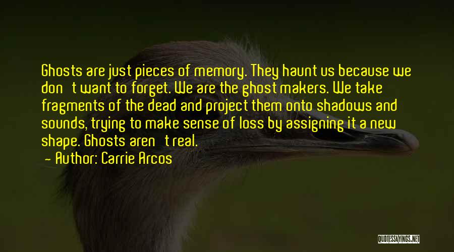 Carrie Arcos Quotes: Ghosts Are Just Pieces Of Memory. They Haunt Us Because We Don't Want To Forget. We Are The Ghost Makers.
