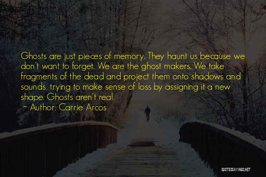 Carrie Arcos Quotes: Ghosts Are Just Pieces Of Memory. They Haunt Us Because We Don't Want To Forget. We Are The Ghost Makers.