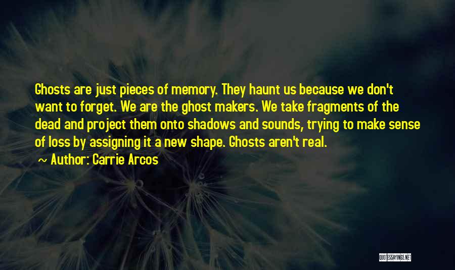 Carrie Arcos Quotes: Ghosts Are Just Pieces Of Memory. They Haunt Us Because We Don't Want To Forget. We Are The Ghost Makers.