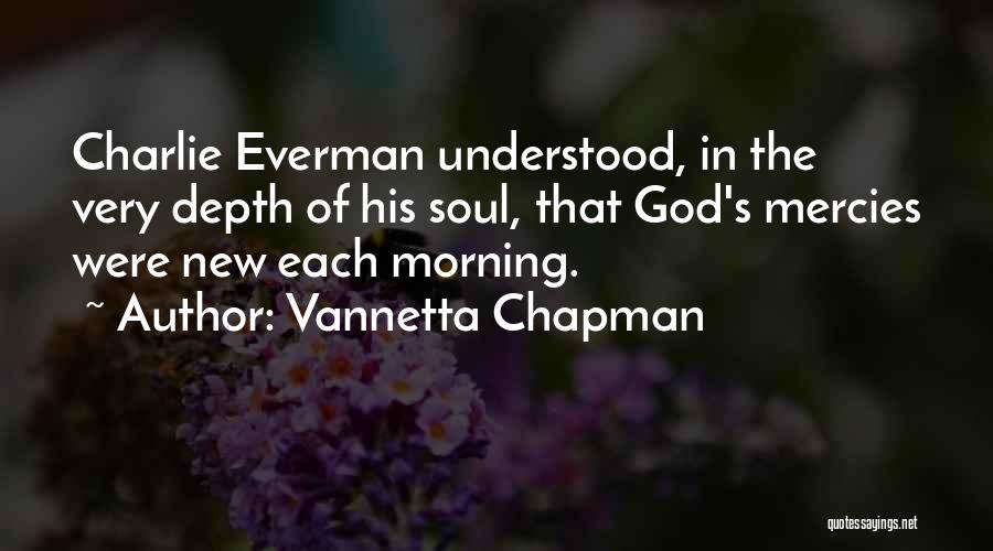 Vannetta Chapman Quotes: Charlie Everman Understood, In The Very Depth Of His Soul, That God's Mercies Were New Each Morning.