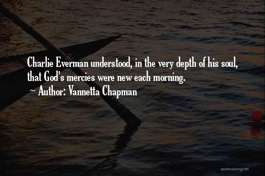 Vannetta Chapman Quotes: Charlie Everman Understood, In The Very Depth Of His Soul, That God's Mercies Were New Each Morning.