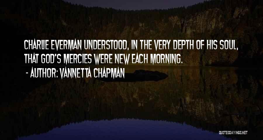Vannetta Chapman Quotes: Charlie Everman Understood, In The Very Depth Of His Soul, That God's Mercies Were New Each Morning.