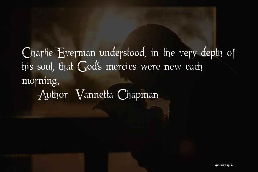 Vannetta Chapman Quotes: Charlie Everman Understood, In The Very Depth Of His Soul, That God's Mercies Were New Each Morning.