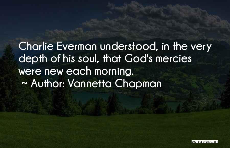 Vannetta Chapman Quotes: Charlie Everman Understood, In The Very Depth Of His Soul, That God's Mercies Were New Each Morning.