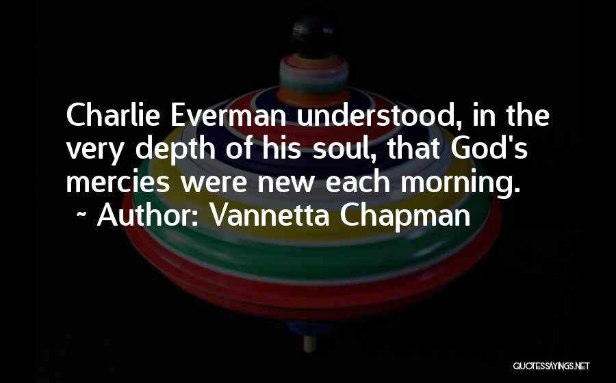 Vannetta Chapman Quotes: Charlie Everman Understood, In The Very Depth Of His Soul, That God's Mercies Were New Each Morning.