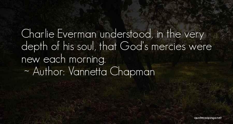 Vannetta Chapman Quotes: Charlie Everman Understood, In The Very Depth Of His Soul, That God's Mercies Were New Each Morning.
