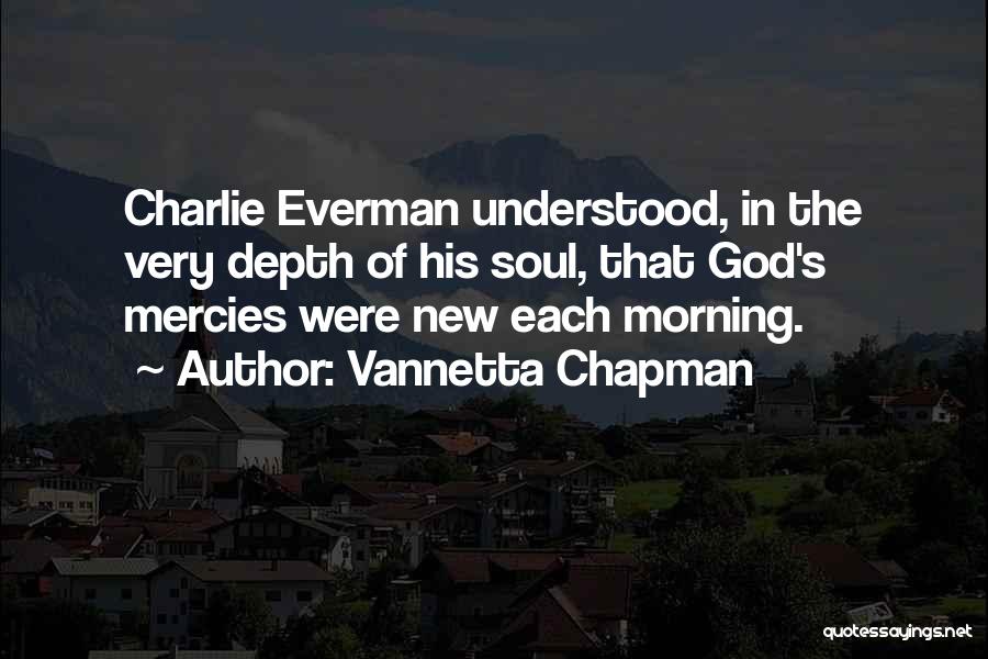 Vannetta Chapman Quotes: Charlie Everman Understood, In The Very Depth Of His Soul, That God's Mercies Were New Each Morning.