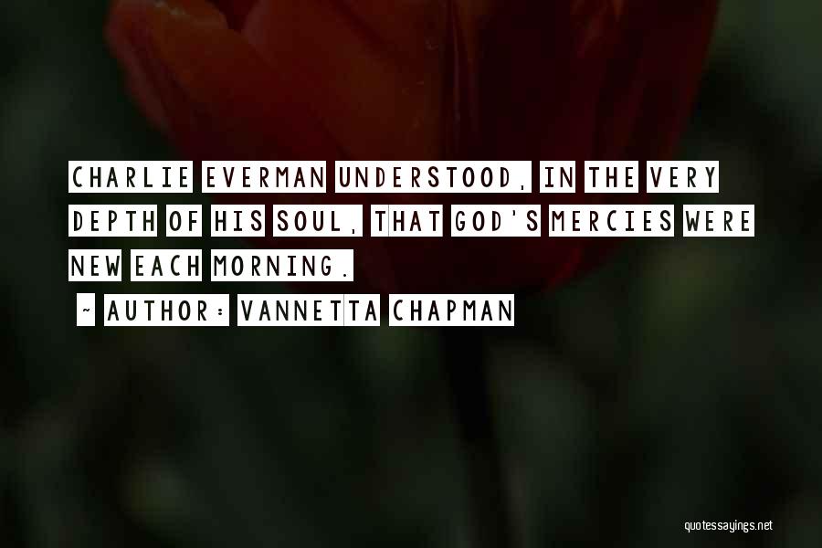 Vannetta Chapman Quotes: Charlie Everman Understood, In The Very Depth Of His Soul, That God's Mercies Were New Each Morning.
