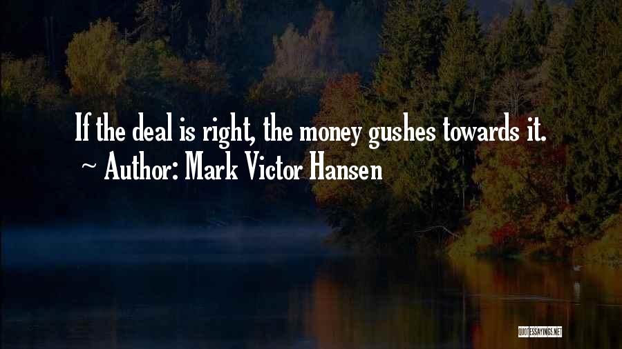 Mark Victor Hansen Quotes: If The Deal Is Right, The Money Gushes Towards It.