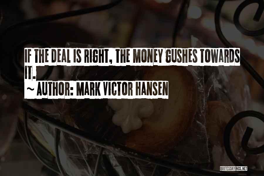 Mark Victor Hansen Quotes: If The Deal Is Right, The Money Gushes Towards It.