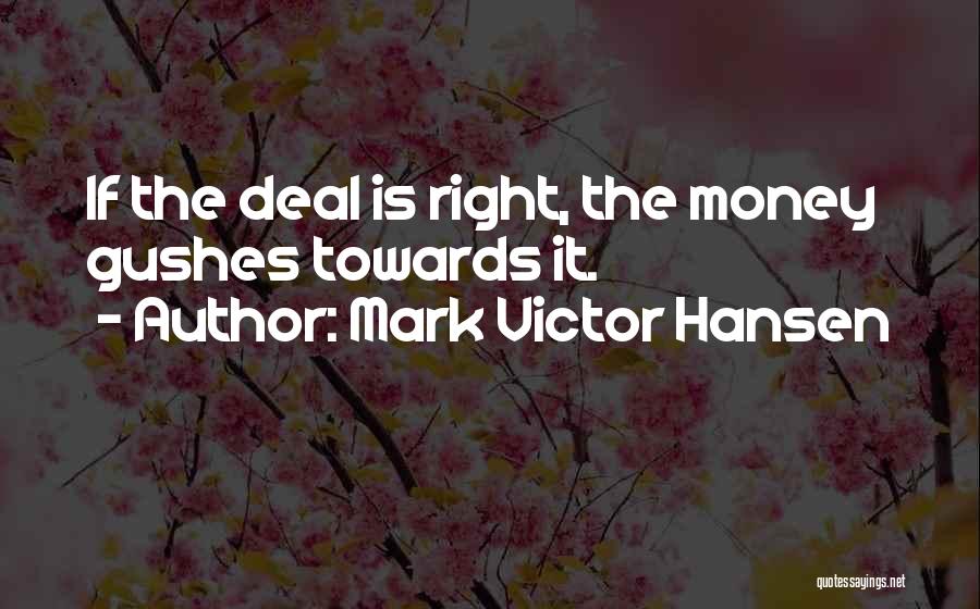 Mark Victor Hansen Quotes: If The Deal Is Right, The Money Gushes Towards It.