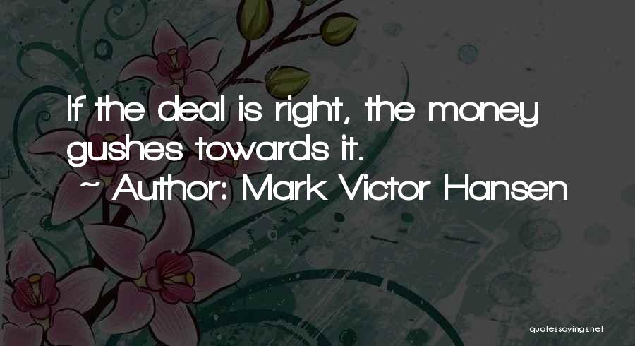 Mark Victor Hansen Quotes: If The Deal Is Right, The Money Gushes Towards It.